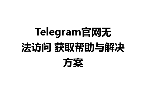 Telegram官网无法访问 获取帮助与解决方案