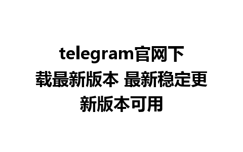 telegram官网下载最新版本 最新稳定更新版本可用