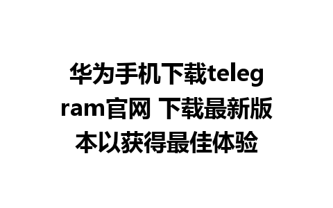 华为手机下载telegram官网 下载最新版本以获得最佳体验