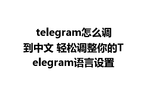 telegram怎么调到中文 轻松调整你的Telegram语言设置