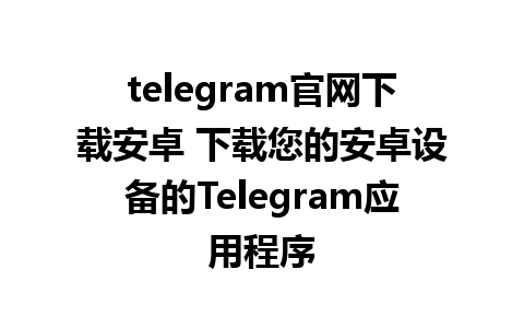 telegram官网下载安卓 下载您的安卓设备的Telegram应用程序