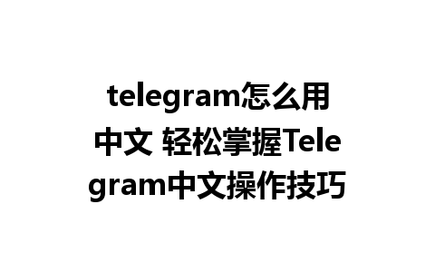 telegram怎么用中文 轻松掌握Telegram中文操作技巧