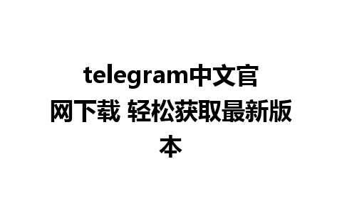 telegram中文官网下载 轻松获取最新版本