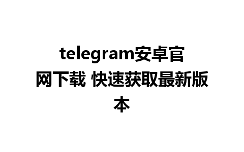 telegram安卓官网下载 快速获取最新版本