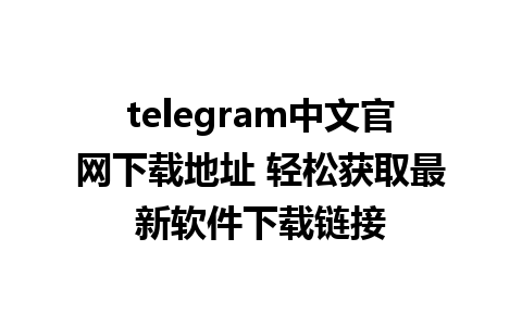 telegram中文官网下载地址 轻松获取最新软件下载链接