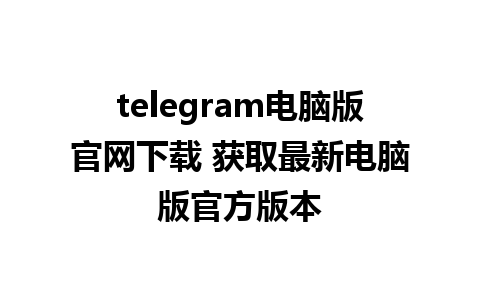 telegram电脑版官网下载 获取最新电脑版官方版本