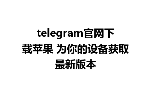 telegram官网下载苹果 为你的设备获取最新版本