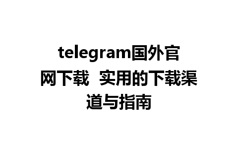 telegram国外官网下载  实用的下载渠道与指南