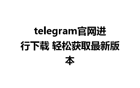 telegram官网进行下载 轻松获取最新版本