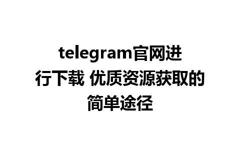 telegram官网进行下载 优质资源获取的简单途径