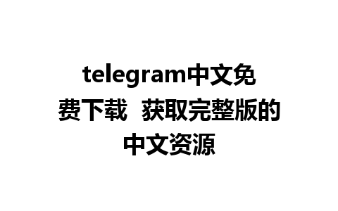 telegram中文免费下载  获取完整版的中文资源