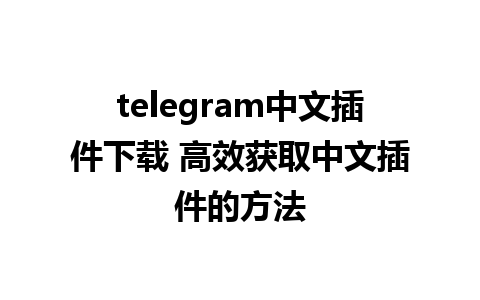 telegram中文插件下载 高效获取中文插件的方法