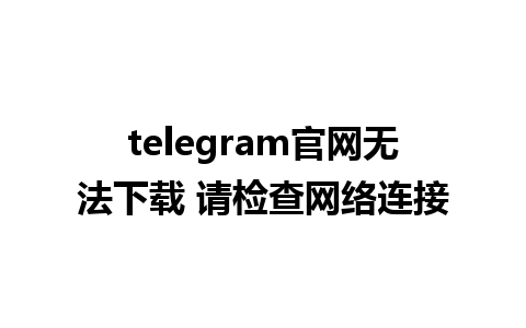 telegram官网无法下载 请检查网络连接