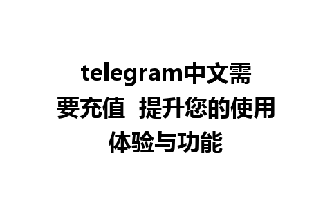 telegram中文需要充值  提升您的使用体验与功能