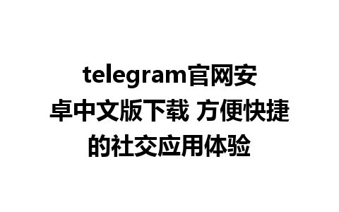 telegram官网安卓中文版下载 方便快捷的社交应用体验