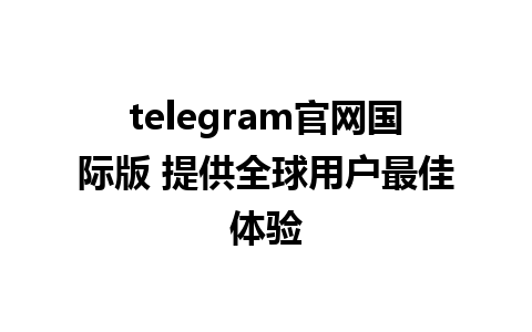 telegram官网国际版 提供全球用户最佳体验