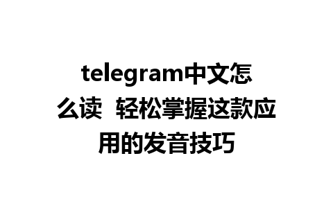 telegram中文怎么读  轻松掌握这款应用的发音技巧