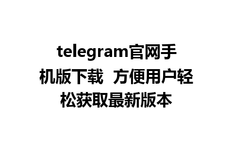 telegram官网手机版下载  方便用户轻松获取最新版本