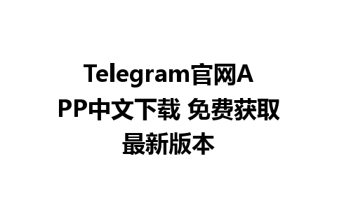 Telegram官网APP中文下载 免费获取最新版本