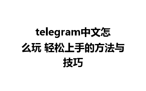 telegram中文怎么玩 轻松上手的方法与技巧