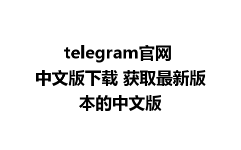 telegram官网 中文版下载 获取最新版本的中文版