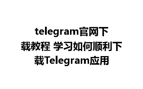 telegram官网下载教程 学习如何顺利下载Telegram应用