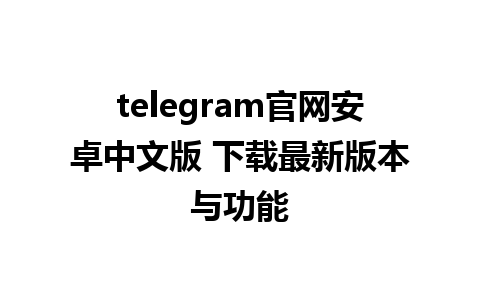 telegram官网安卓中文版 下载最新版本与功能