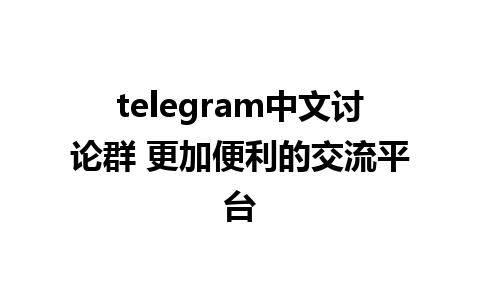 telegram中文讨论群 更加便利的交流平台