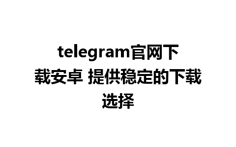 telegram官网下载安卓 提供稳定的下载选择