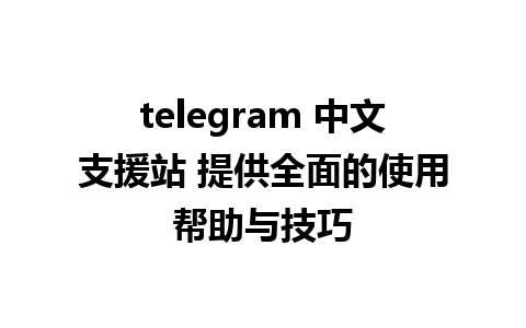 telegram 中文支援站 提供全面的使用帮助与技巧