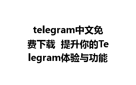 telegram中文免费下载  提升你的Telegram体验与功能