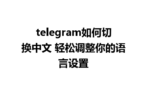 telegram如何切换中文 轻松调整你的语言设置